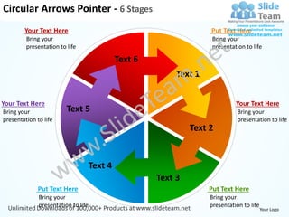 Circular Arrows Pointer - 6 Stages
        Your Text Here                                               Put Text Here
         Bring your                                                   Bring your
         presentation to life                                         presentation to life

                                              Text 6
                                                            Text 1


Your Text Here                                                                 Your Text Here
Bring your               Text 5                                                 Bring your
presentation to life                                                            presentation to life
                                                                Text 2


                                     Text 4
                                                       Text 3
              Put Text Here                                          Put Text Here
              Bring your                                             Bring your
              presentation to life                                   presentation to life
                                                                                            Your Logo
 