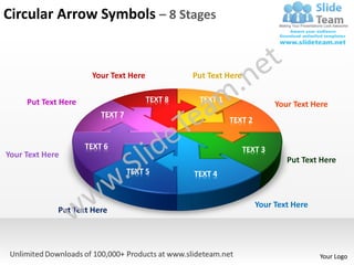 Circular Arrow Symbols – 8 Stages


                      Your Text Here            Put Text Here


     Put Text Here                     TEXT 8    TEXT 1
                                                                         Your Text Here
                         TEXT 7
                                                          TEXT 2


                     TEXT 6                                     TEXT 3
Your Text Here
                                                                            Put Text Here
                                  TEXT 5        TEXT 4


                                                                   Your Text Here
             Put Text Here




                                                                                    Your Logo
 