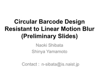 Circular Barcode Design Resistant
to Linear Motion Blur
(Preliminary Slides)
Naoki Shibata
Shinya Yamamoto
Contact : a
 