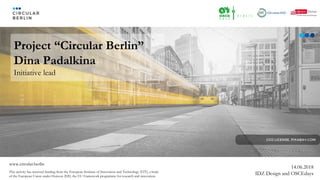 14.06.2018
IDZ Design and OSCEdays
Project “Circular Berlin”
Dina Padalkina
Initiative lead
www.circular.berlin
This activity has received funding from the European Institute of Innovation and Technology (EIT), a body
of the European Union under Horizon 2020, the EU Framework programme for research and innovation.
 