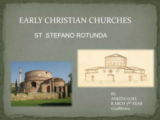 EARLY CHRISTIAN CHURCHES 
ST .STEFANO ROTUNDA 
BY.. 
ANKITA GOEL 
B.ARCH 3RD YEAR 
1274881004 
 