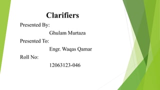 Clarifiers
Presented By:
Ghulam Murtaza
Presented To:
Engr. Waqas Qamar
Roll No:
12063123-046
 