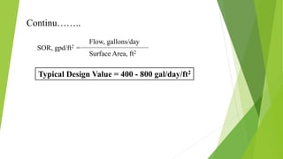 Continu……..
SOR, gpd/ft2 =
Flow, gallons/day
Surface Area, ft2
Typical Design Value = 400 - 800 gal/day/ft2
 