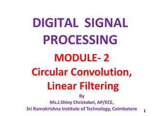 DIGITAL SIGNAL
PROCESSING
MODULE- 2
Circular Convolution,
Linear Filtering
By
Ms.J.Shiny Christobel, AP/ECE,
Sri Ramakrishna Institute of Technology, Coimbatore 1
 