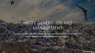 WASTE GENERATION AND
MANAGEMENT
Circular economy & the rule of the 3 Rs are some solutions to solve the
waste generation and management problem.
By SushilKumar
 