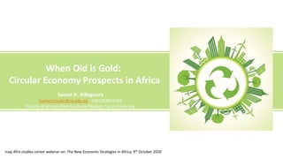 When Old is Gold:
Circular Economy Prospects in Africa
Samar H. AlBagoury
Samar.hassan@cu.edu.eg - +201223672204
Faculty of African Post Graduate Studies, Cairo University
Iraqi Afro studies center webinar on: The New Economic Strategies in Africa, 9th October 2020
 