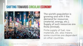 Shifting Towards Circular Economy
The world's population is
growing and with it the
demand for resources
(material, energy, etc.).
Supply of such resources are
finite (limited).
Finite supply of fuel, raw
materials, etc. also means
some countries are dependent
on other countries.
November 2021. © Xeraya Capital.
7
Credit: Unsplash
Source: https://www.europarl.europa.eu/news/en/headlines/economy/
20151201STO05603/circular-economy-definition-importance-and-benefits