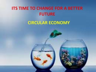 ITS TIME TO CHANGE FOR A BETTER
FUTURE
CIRCULAR ECONOMY
 