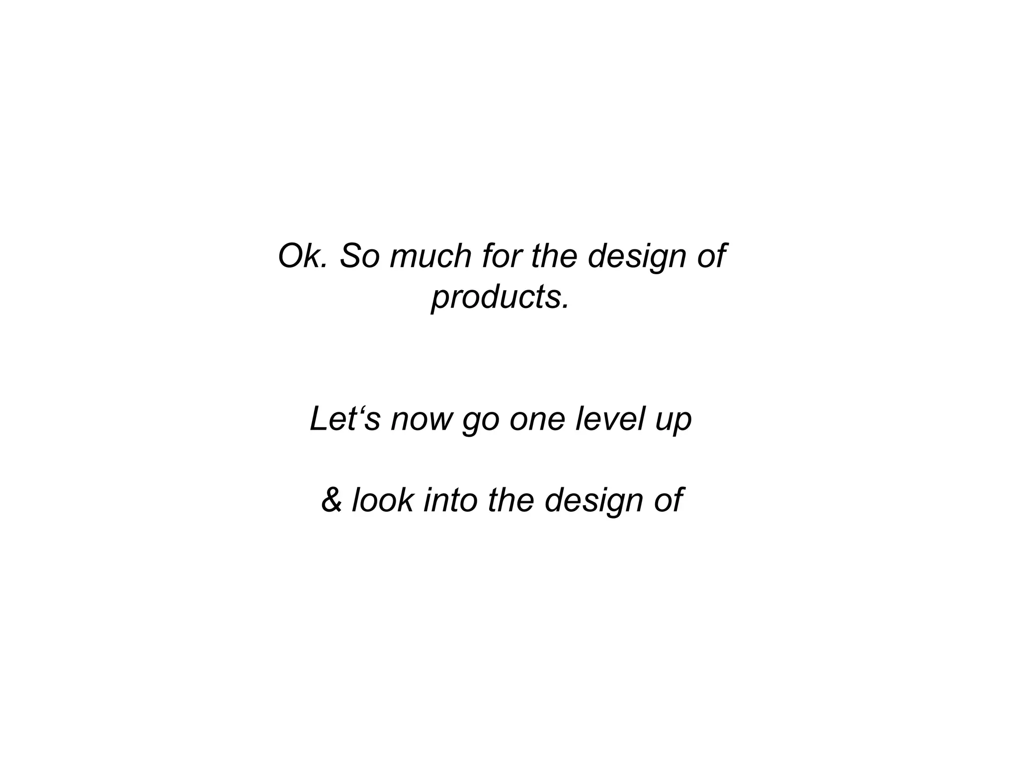 Ok. So much for the design of
products.
Let‘s now go one level up
& look into the design of
 