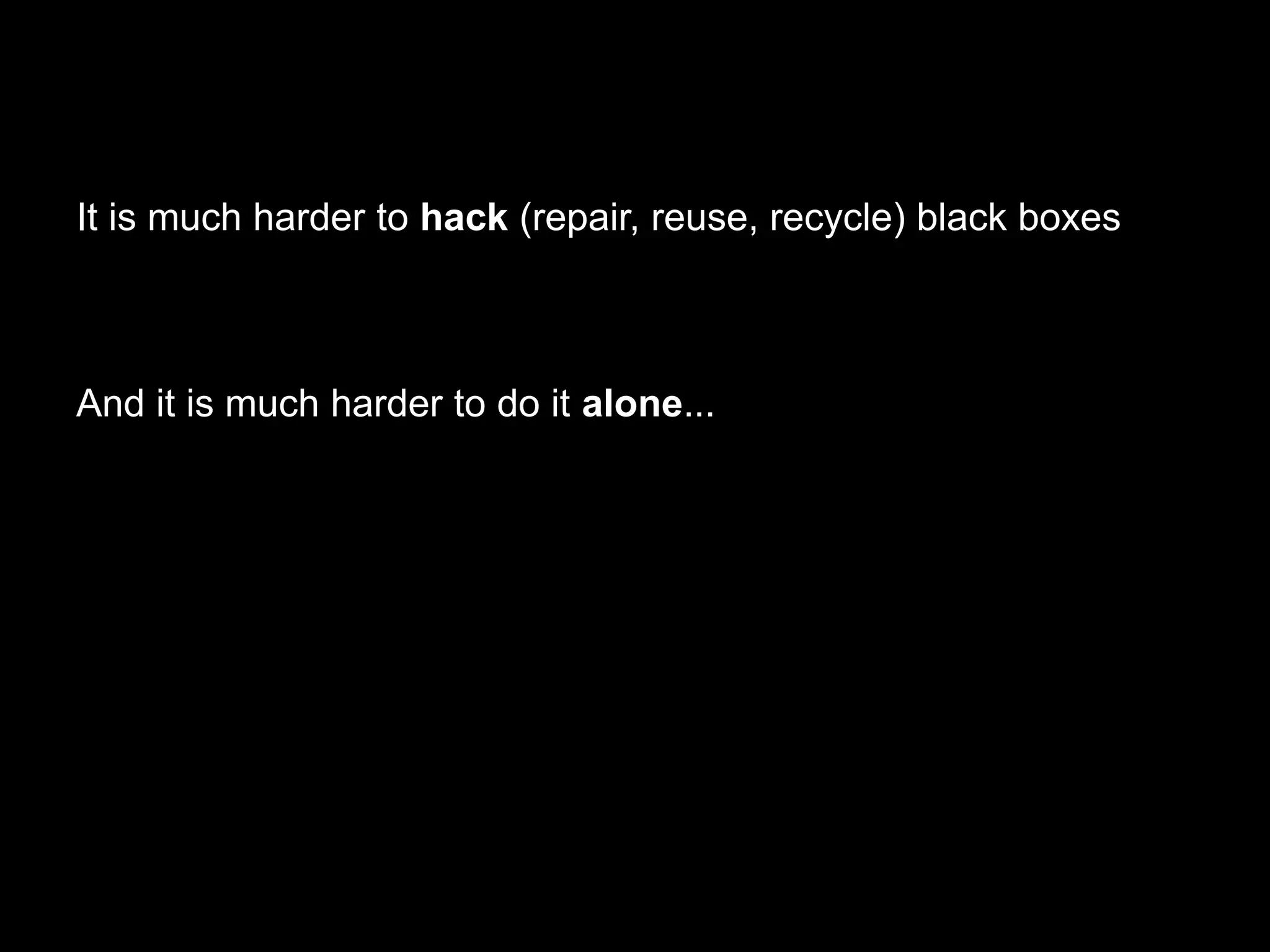 It is much harder to hack (repair, reuse, recycle) black boxes
And it is much harder to do it alone...
 