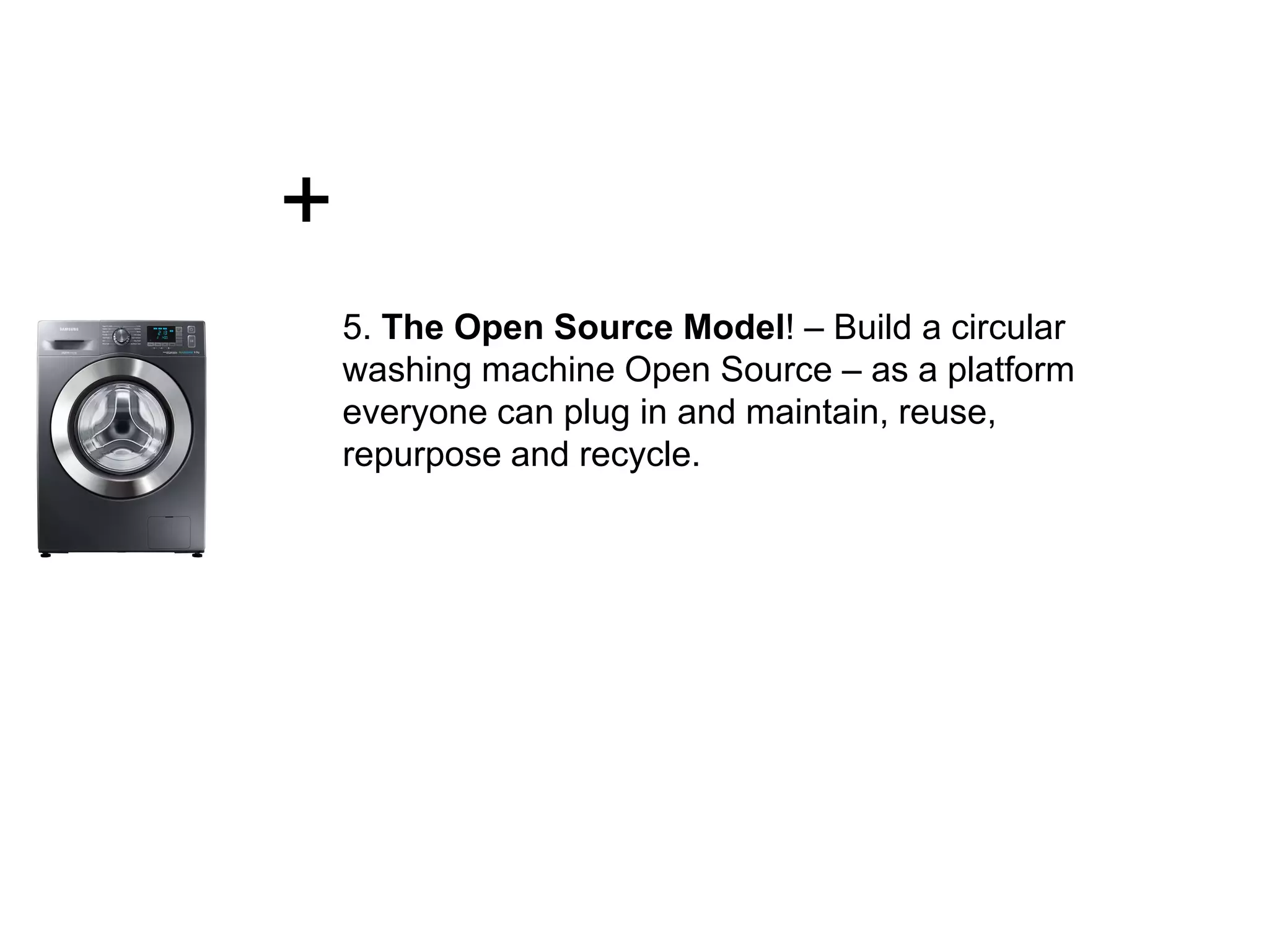 +
5. The Open Source Model! – Build a circular
washing machine Open Source – as a platform
everyone can plug in and maintain, reuse,
repurpose and recycle.
 