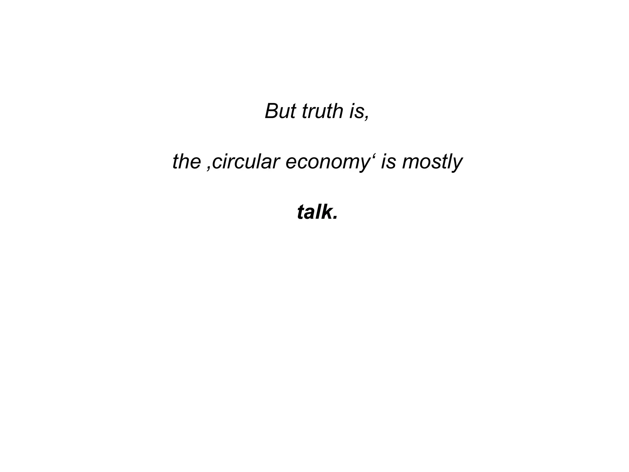 But truth is,
the ‚circular economy‘ is mostly
talk.
 