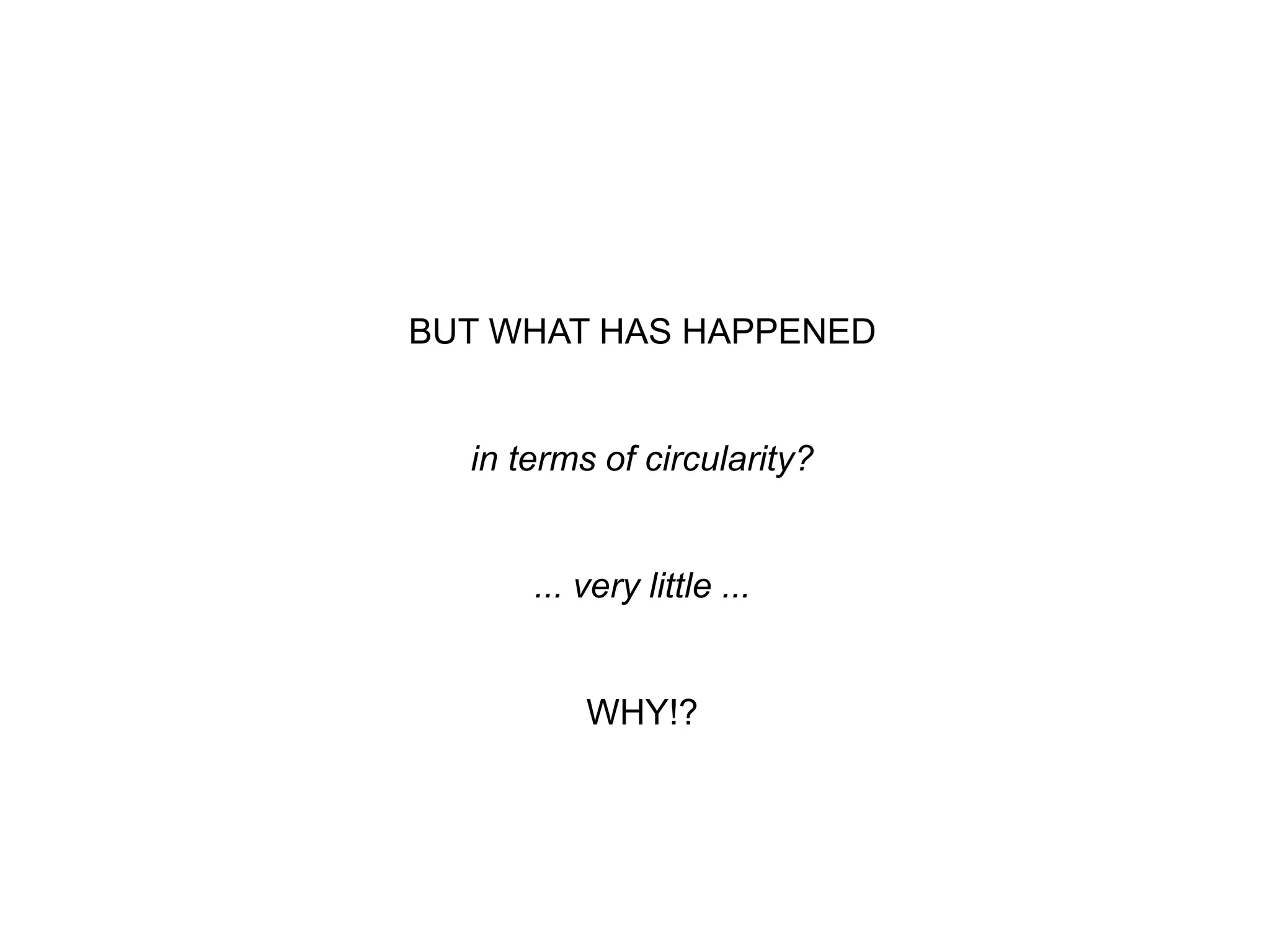 BUT WHAT HAS HAPPENED
in terms of circularity?
... very little ...
WHY!?
 