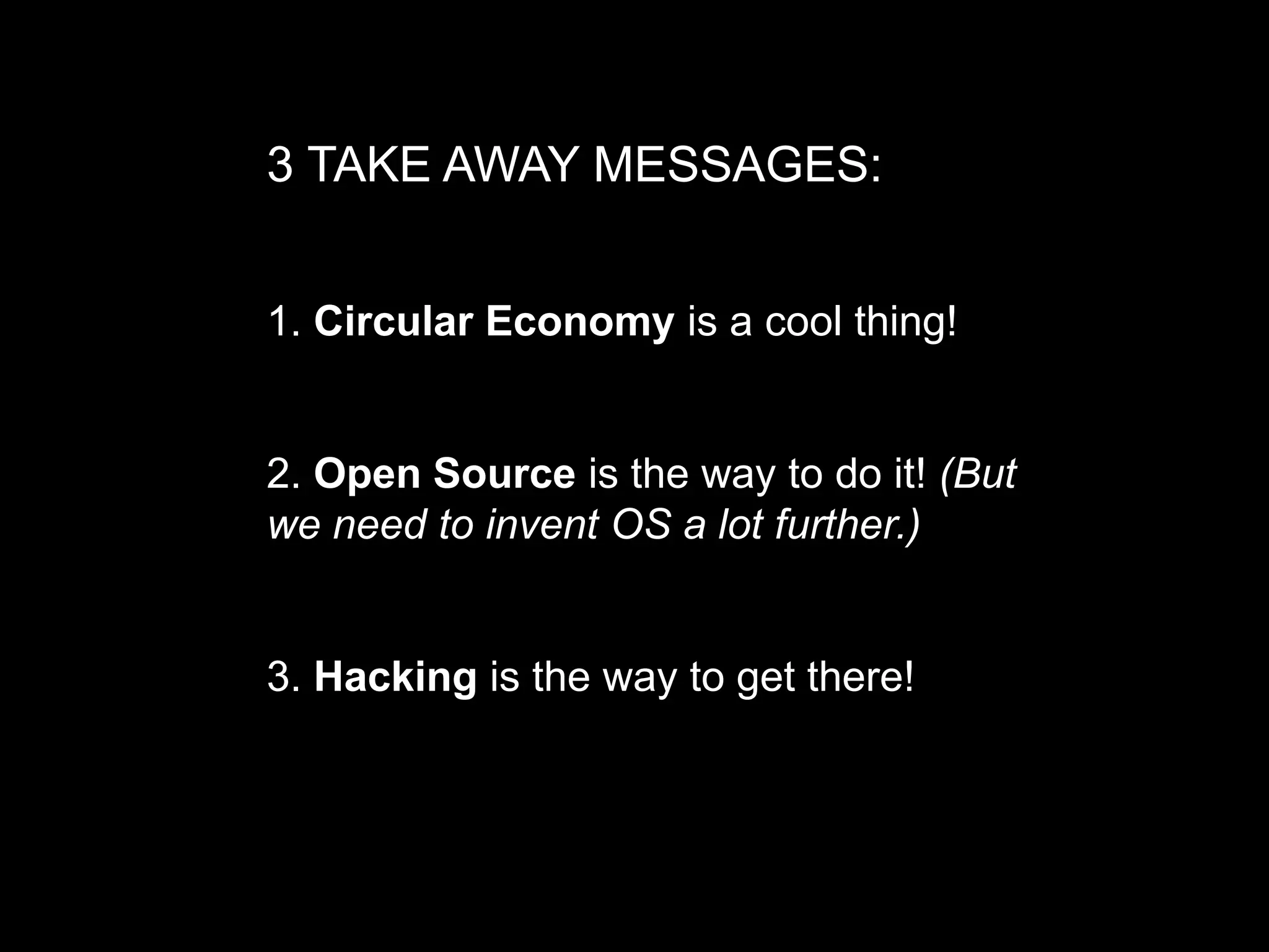 3 TAKE AWAY MESSAGES:
1. Circular Economy is a cool thing!
2. Open Source is the way to do it! (But
we need to invent OS a lot further.)
3. Hacking is the way to get there!
 