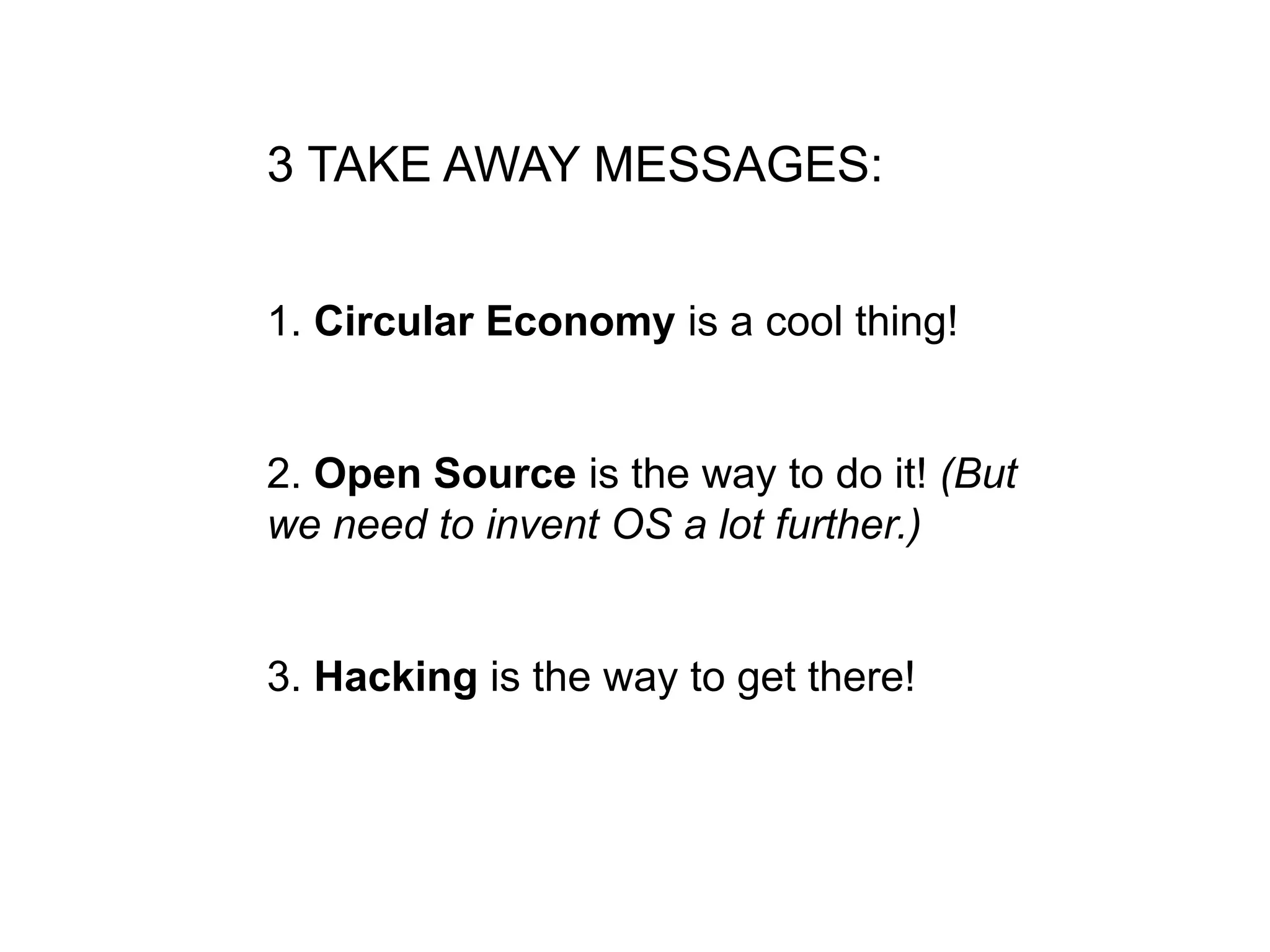 3 TAKE AWAY MESSAGES:
1. Circular Economy is a cool thing!
2. Open Source is the way to do it! (But
we need to invent OS a lot further.)
3. Hacking is the way to get there!
 