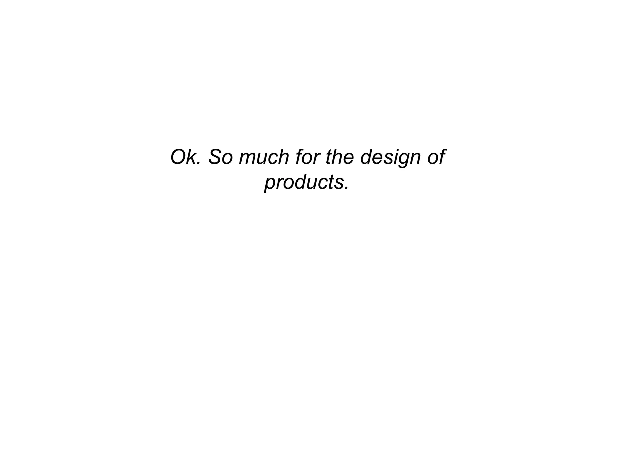 Ok. So much for the design of
products.
 