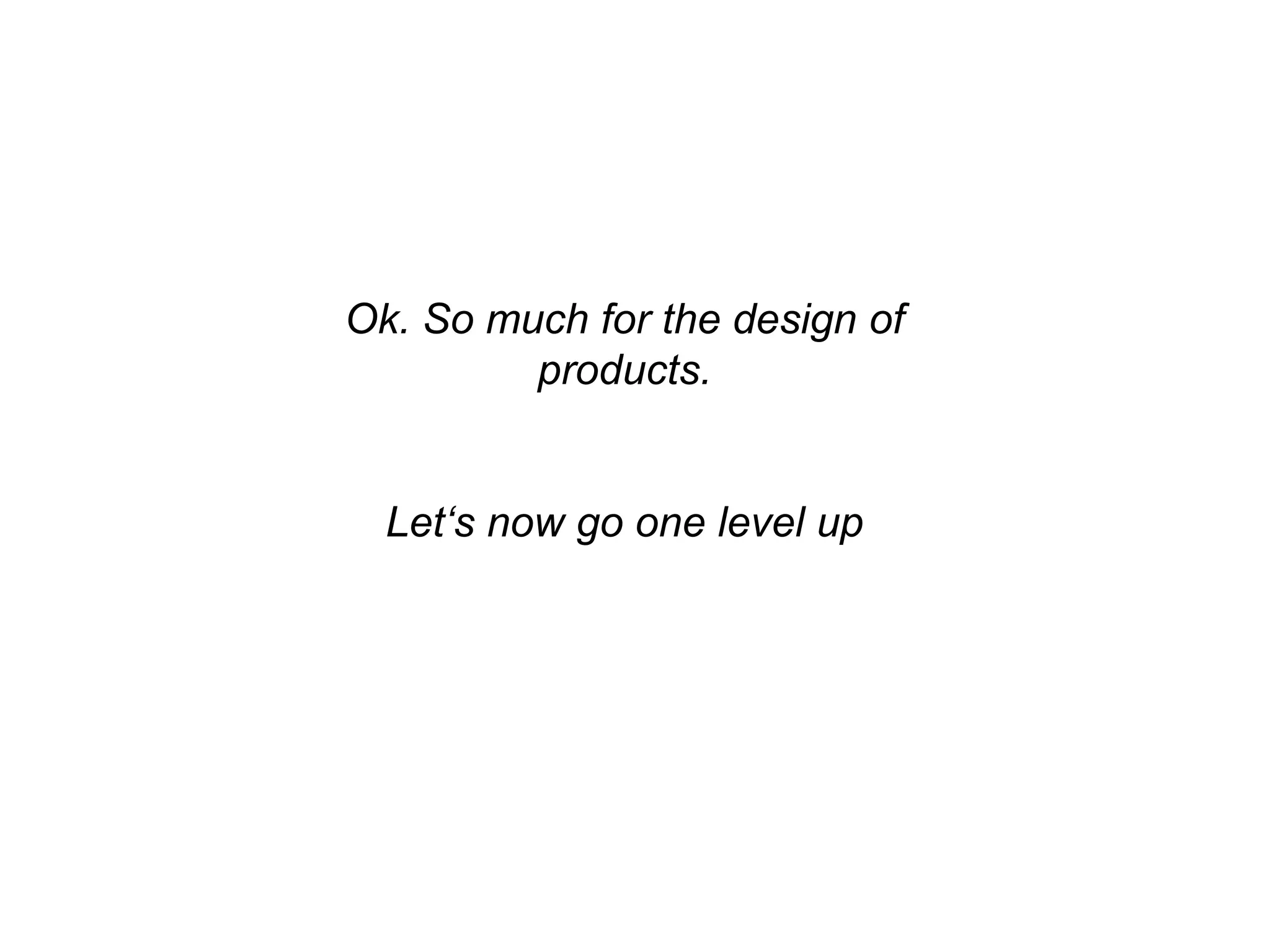 Ok. So much for the design of
products.
Let‘s now go one level up
 