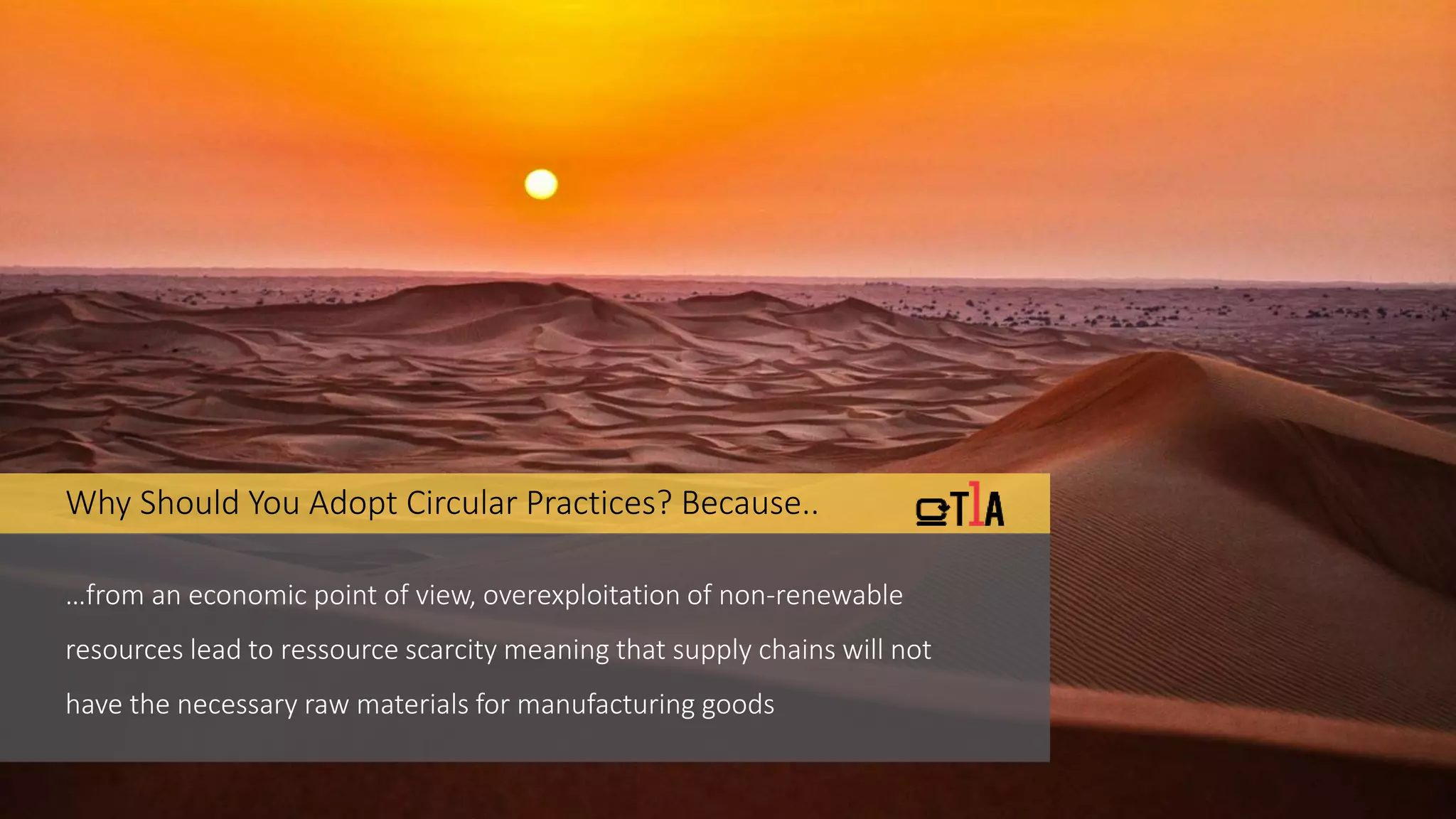 Why Should You Adopt Circular Practices? Because..
…from an economic point of view, overexploitation of non-renewable
resources lead to ressource scarcity meaning that supply chains will not
have the necessary raw materials for manufacturing goods
 