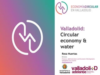 Rosa Huertas
Director
Finance, Administration and Economic Development.
Valladolid City Council
rhuertas@ava.es
Valladolid:
Circular
economy &
water
#ValladolidCircular
 