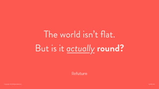 The world isn’t ﬂat.  
But is it actually round?
Copyright. © All Rights Reserved. by Rob Han
 