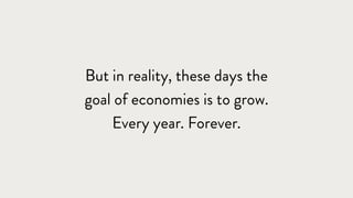 But in reality, these days the
goal of economies is to grow.
Every year. Forever.
 