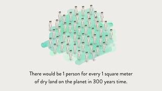 There would be 1 person for every 1 square meter
of dry land on the planet in 300 years time.
 