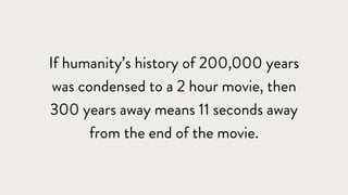 If humanity’s history of 200,000 years
was condensed to a 2 hour movie, then
300 years away means 11 seconds away
from the end of the movie.
 