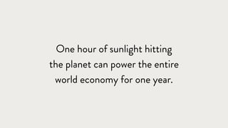 One hour of sunlight hitting
the planet can power the entire
world economy for one year.
 