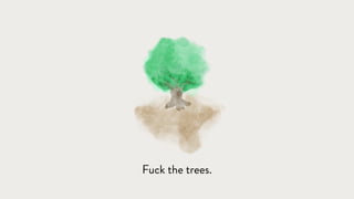 Fuck the trees.
 