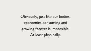 Obviously, just like our bodies,
economies consuming and
growing forever is impossible.
At least physically.
 