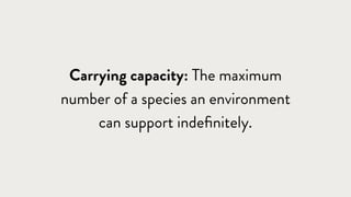 Carrying capacity: The maximum
number of a species an environment
can support indeﬁnitely.
 