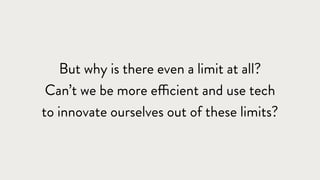 But why is there even a limit at all?
Can’t we be more efficient and use tech
to innovate ourselves out of these limits?
 