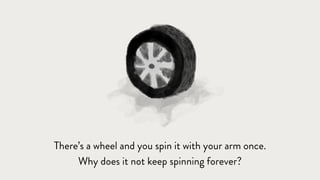 There’s a wheel and you spin it with your arm once.
Why does it not keep spinning forever?
 