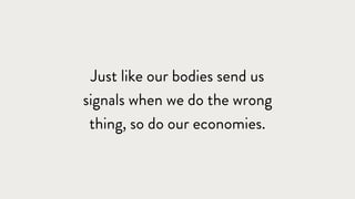 Just like our bodies send us
signals when we do the wrong
thing, so do our economies.
 