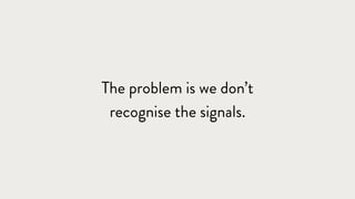 The problem is we don’t
recognise the signals.
 