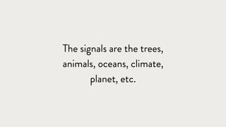 The signals are the trees,
animals, oceans, climate,
planet, etc.
 