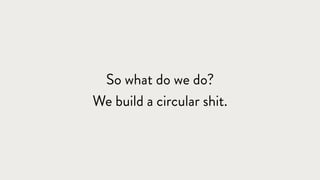 So what do we do?
We build a circular shit.
 