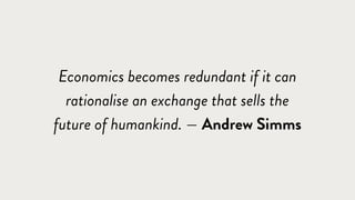 Economics becomes redundant if it can
rationalise an exchange that sells the
future of humankind. — Andrew Simms
 