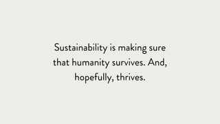 Sustainability is making sure
that humanity survives. And,
hopefully, thrives.
 