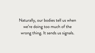 Naturally, our bodies tell us when
we’re doing too much of the
wrong thing. It sends us signals.
 