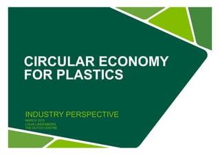 CIRCULAR ECONOMY
FOR PLASTICS
INDUSTRY PERSPECTIVE
MARCH 2015
LOUIS LINDENBERG
THE DUTCH CENTRE
 