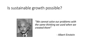 Is sustainable growth possible?
“We cannot solve our problems with
the same thinking we used when we
created them”
- Albert Einstein
 