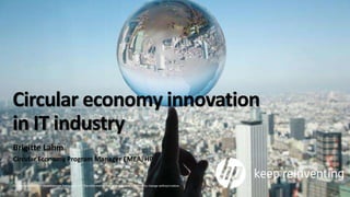 © Copyright 2017 HP Development Company, L.P. The information contained herein is subject to change without notice.
Circular economy innovation
in IT industry
Brigitte Lahm
Circular Economy Program Manager EMEA, HP
 