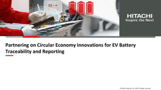 © Hitachi America, Ltd. 2022. All rights reserved.
Partnering on Circular Economy Innovations for EV Battery
Traceability and Reporting
 