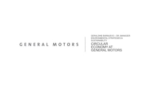 CIRCULAR
ECONOMY AT
GENERAL MOTORS
GERALDINE BARNUEVO – SR. MANAGER
ENVIRONMENTAL STRATEGIES &
SUSTAINABILITY
 