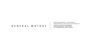 CIRCULAR ECONOMY
AT GENERAL MOTORS
GERALDINE BARNUEVO – SR. MANAGER
ENVIRONMENTAL STRATEGIES & SUSTAINABILITY
 