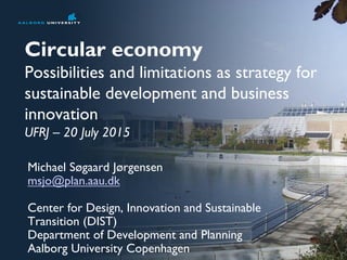 Circular economy
Possibilities and limitations as strategy for
sustainable development and business
innovation
UFRJ – 20 July 2015
Michael Søgaard Jørgensen
msjo@plan.aau.dk
Center for Design, Innovation and Sustainable
Transition (DIST)
Department of Development and Planning
Aalborg University Copenhagen
 