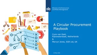 A Circular Procurement
Playbook
Cuno van Geet,
Rijkswaterstaat, Netherlands
&
Mervyn Jones, SGR Ltd, UK
23 May 2018
 