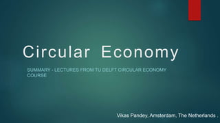 Circular Economy
SUMMARY - LECTURES FROM TU DELFT CIRCULAR ECONOMY
COURSE
Vikas Pandey, Amsterdam, The Netherlands .
 