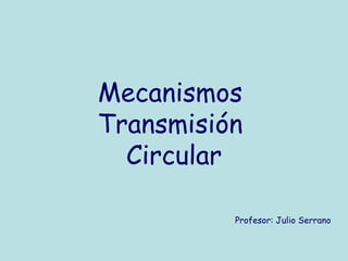 Mecanismos  Transmisión  Circular Profesor: Julio Serrano 
